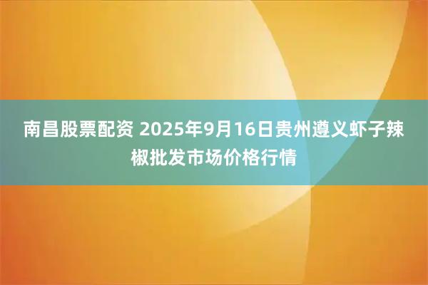 南昌股票配资 2025年9月16日贵州遵义虾子辣椒批发市场价格行情