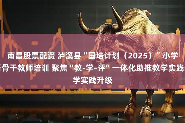 南昌股票配资 泸溪县“国培计划（2025）”小学英语骨干教师培训 聚焦“教-学-评”一体化助推教学实践升级
