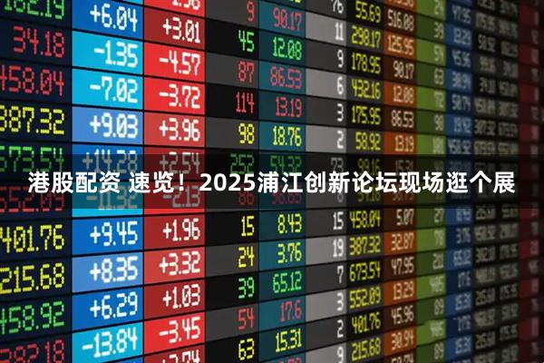 港股配资 速览！2025浦江创新论坛现场逛个展