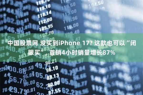 中国股票网 没买到iPhone 17? 这款也可以“闭眼买”, 首销4小时销量增长87%