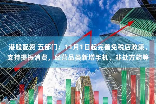 港股配资 五部门：11月1日起完善免税店政策，支持提振消费，经营品类新增手机、非处方药等
