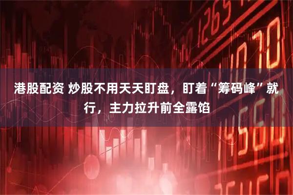 港股配资 炒股不用天天盯盘，盯着“筹码峰”就行，主力拉升前全露馅