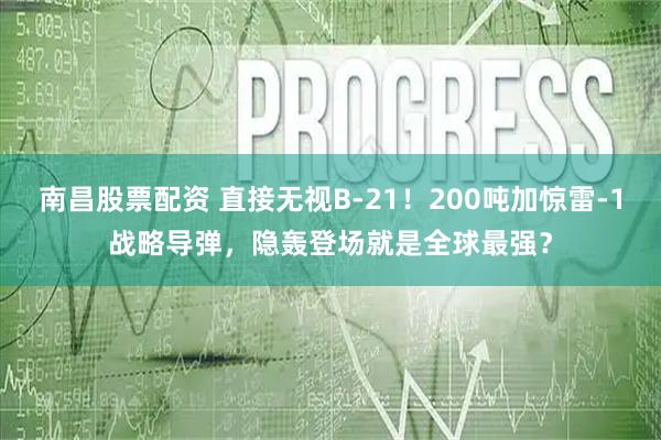 南昌股票配资 直接无视B-21！200吨加惊雷-1战略导弹，隐轰登场就是全球最强？