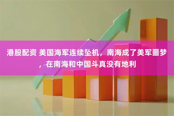 港股配资 美国海军连续坠机，南海成了美军噩梦，在南海和中国斗真没有地利