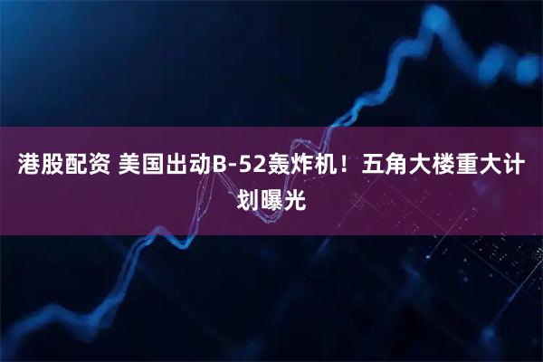 港股配资 美国出动B-52轰炸机！五角大楼重大计划曝光