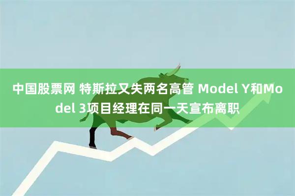 中国股票网 特斯拉又失两名高管 Model Y和Model 3项目经理在同一天宣布离职