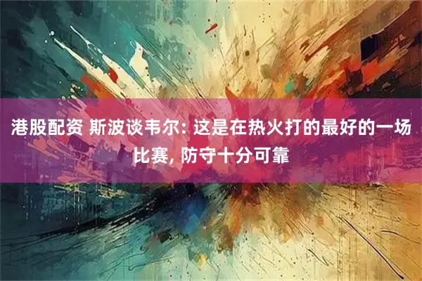 港股配资 斯波谈韦尔: 这是在热火打的最好的一场比赛, 防守十分可靠