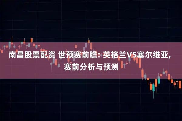 南昌股票配资 世预赛前瞻: 英格兰VS塞尔维亚, 赛前分析与预测