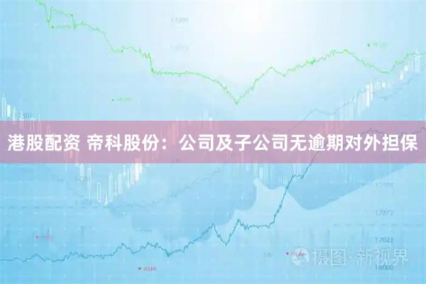 港股配资 帝科股份：公司及子公司无逾期对外担保