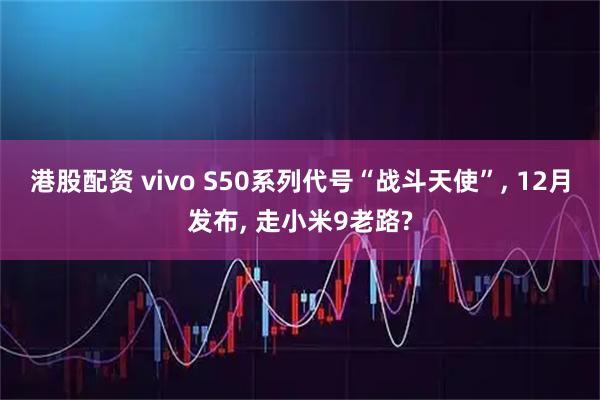 港股配资 vivo S50系列代号“战斗天使”, 12月发布, 走小米9老路?