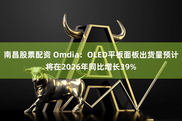 南昌股票配资 Omdia：OLED平板面板出货量预计将在2026年同比增长39%