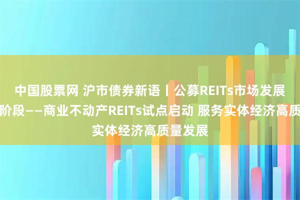 中国股票网 沪市债券新语丨公募REITs市场发展进入新阶段——商业不动产REITs试点启动 服务实体经济高质量发展