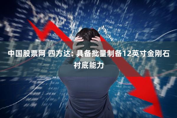 中国股票网 四方达: 具备批量制备12英寸金刚石衬底能力