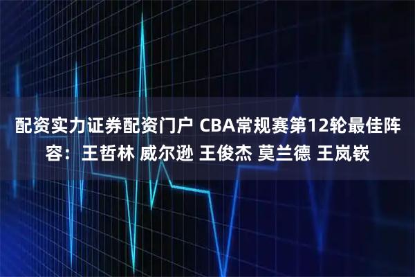 配资实力证券配资门户 CBA常规赛第12轮最佳阵容：王哲林 威尔逊 王俊杰 莫兰德 王岚嵚