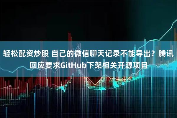 轻松配资炒股 自己的微信聊天记录不能导出？腾讯回应要求GitHub下架相关开源项目