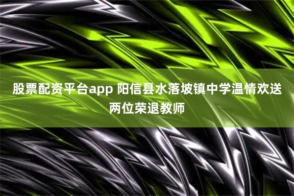 股票配资平台app 阳信县水落坡镇中学温情欢送两位荣退教师