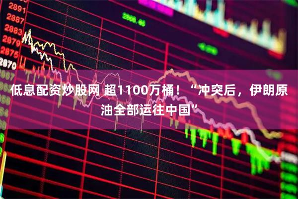 低息配资炒股网 超1100万桶！“冲突后，伊朗原油全部运往中国”
