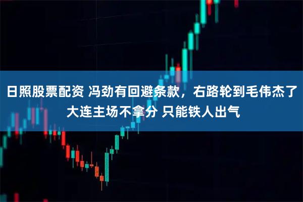 日照股票配资 冯劲有回避条款，右路轮到毛伟杰了 大连主场不拿分 只能铁人出气