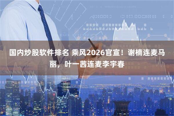 国内炒股软件排名 乘风2026官宣！谢楠连麦马丽，叶一茜连麦李宇春