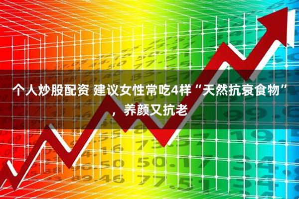 个人炒股配资 建议女性常吃4样“天然抗衰食物”，养颜又抗老